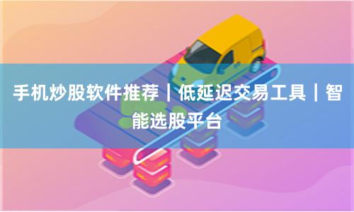 手机炒股软件推荐｜低延迟交易工具｜智能选股平台