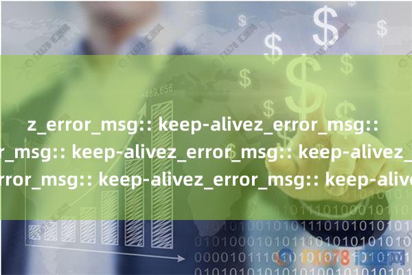 z_error_msg:: keep-alivez_error_msg:: keep-alivez_error_msg:: keep-alivez_error_msg:: keep-alivez_error_msg:: keep-alivez_error_msg:: keep-alive吉安股票配资正规平台指南