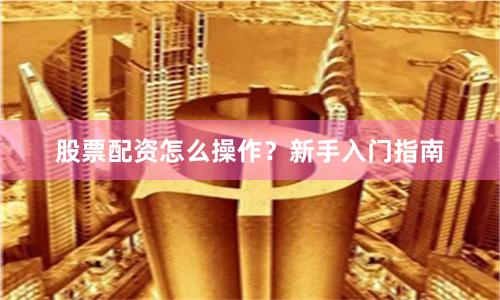 股票配资怎么操作？新手入门指南