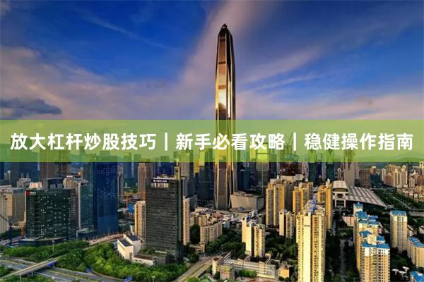 放大杠杆炒股技巧｜新手必看攻略｜稳健操作指南