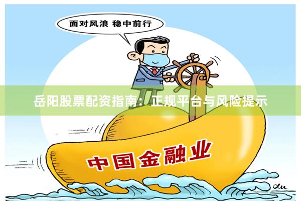 岳阳股票配资指南：正规平台与风险提示